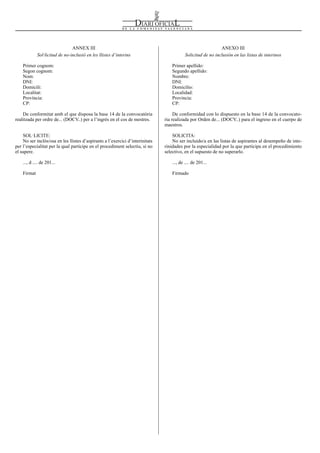 ANEXO III
Solicitud de no inclusión en las listas de interinos
Primer apellido:
Segundo apellido:
Nombre:
DNI:
Domicilio:
Localidad:
Provincia:
CP:
De conformidad con lo dispuesto en la base 14 de la convocato-
ria realizada por Orden de... (DOCV..) para el ingreso en el cuerpo de
maestros.
SOLICITA:
No ser incluido/a en las listas de aspirantes al desempeño de inte-
rinidades por la especialidad por la que participa en el procedimiento
selectivo, en el supuesto de no superarlo.
..., de .... de 201...
Firmado
ANNEX III
Sol·licitud de no-inclusió en les llistes d’interins
Primer cognom:
Segon cognom:
Nom:
DNI:
Domicili:
Localitat:
Província:
CP:
De conformitat amb el que disposa la base 14 de la convocatòria
realitzada per ordre de... (DOCV..) per a l’ingrés en el cos de mestres.
SOL·LICITE:
No ser inclòs/osa en les llistes d’aspirants a l’exercici d’interinitats
per l’especialitat per la qual participe en el procediment selectiu, si no
el supere.
..., d .... de 201...
Firmat
Num. 7776 / 06.05.2016 10474
 