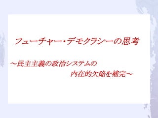 　フューチャー・デモクラシーの思考
　
～民主主義の政治システムの
　　　　　　　　　　　　　内在的欠陥を補完～	
 