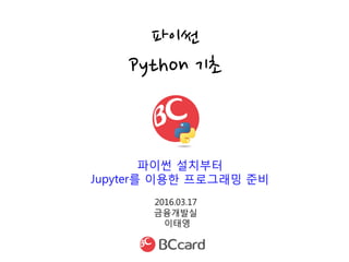 2016.03.17
금융개발실
이태영
파이썬
Python 기초
파이썬 설치부터
Jupyter를 이용한 프로그래밍 준비
 