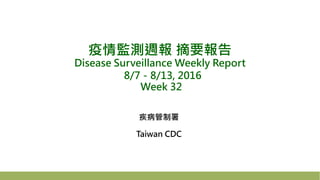 疫情監測週報 摘要報告
Disease Surveillance Weekly Report
8/7－8/13, 2016
Week 32
疾病管制署
Taiwan CDC
 