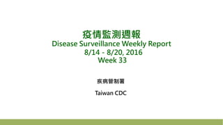 疫情監測週報
Disease Surveillance Weekly Report
8/14－8/20, 2016
Week 33
疾病管制署
Taiwan CDC
 