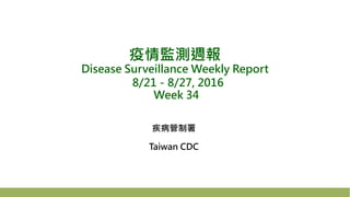 疫情監測週報
Disease Surveillance Weekly Report
8/21－8/27, 2016
Week 34
疾病管制署
Taiwan CDC
 