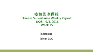 疫情監測週報
Disease Surveillance Weekly Report
8/28－9/3, 2016
Week 35
疾病管制署
Taiwan CDC
 