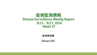 疫情監測週報
Disease Surveillance Weekly Report
9/11－9/17, 2016
Week 37
疾病管制署
Taiwan CDC
 