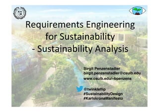 Requirements	Engineering		
for	Sustainability	
-	Sustainability	Analysis	
Birgit Penzenstadler 
birgit.penzenstadler@csulb.edu
www.csulb.edu/~bpenzens
@twinkleﬂip  
#SustainabilityDesign
#KarlskronaManifesto
 