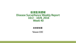 疫情監測週報
Disease Surveillance Weekly Report
10/2－10/8, 2016
Week 40
疾病管制署
Taiwan CDC
 