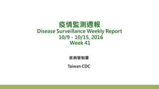 疫情監測週報
Disease Surveillance Weekly Report
10/9－10/15, 2016
Week 41
疾病管制署
Taiwan CDC
 