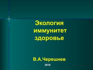 Экология
иммунитет
здоровье
В.А.Черешнев
2016
 