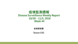 疫情監測週報
Disease Surveillance Weekly Report
10/30－11/5, 2016
Week 44
疾病管制署
Taiwan CDC
 