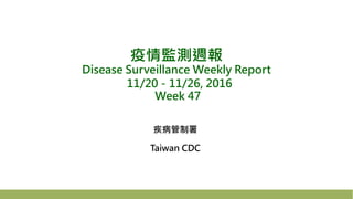 疫情監測週報
Disease Surveillance Weekly Report
11/20－11/26, 2016
Week 47
疾病管制署
Taiwan CDC
 