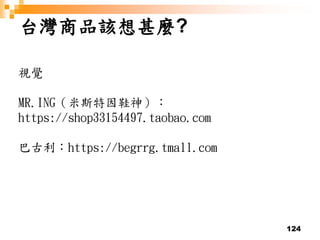 124
台灣商品該想甚麼?
視覺
MR.ING（米斯特因鞋神）：
https://shop33154497.taobao.com
巴古利：https://begrrg.tmall.com
 