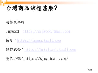 125
台灣商品該想甚麼?
運營及品牌
Simwood：https://simwood.tmall.com
茵曼：https://inman.tmall.com
韓都衣舍：https://hstylexyl.tmall.com
黃色小鴨：https://sjmy.tmall.com/
 