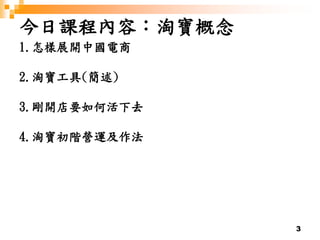 3
今日課程內容：淘寶概念
1.怎樣展開中國電商
2.淘寶工具(簡述)
3.剛開店要如何活下去
4.淘寶初階營運及作法
 