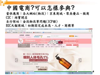 4
中國電商?可以怎樣參與?
當供應商：各大網站(物流)：京東商城、聚美優品、微商
C2C：淘寶開店
自行架站：金流物流等問題(ICP證)
B2C天貓商城：初期固定成本高、人才、商標等
 