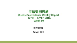 疫情監測週報
Disease Surveillance Weekly Report
12/11－12/17, 2016
Week 50
疾病管制署
Taiwan CDC
 