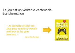 Le jeu est un véritable vecteur de
transformation
Comment ?
« Je souhaite utiliser les
jeux pour rendre le monde
meilleur et les gens
heureux. »
Jane MacGonigal
 