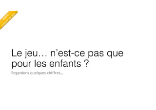 Le jeu… n’est-ce pas que
pour les enfants ?
Regardons quelques chiffres…
Notre
 
culture
du
jeu
 