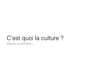 C’est quoi la culture ?
Risquons une définition…
 