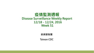 疫情監測週報
Disease Surveillance Weekly Report
12/18－12/24, 2016
Week 51
疾病管制署
Taiwan CDC
 