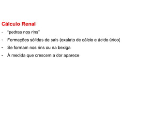 Cálculo Renal
- “pedras nos rins”
- Formações sólidas de sais (oxalato de cálcio e ácido úrico)
- Se formam nos rins ou na bexiga
- À medida que crescem a dor aparece
 