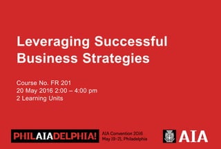 Leveraging Successful
Business Strategies
Course No. FR 201
20 May 2016 2:00 – 4:00 pm
2 Learning Units
Leveraging Successful
Business Strategies
Course Number FR 201
Friday, May 20th; 2:00 – 4:00 pm
2 Learning Units
 