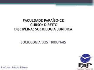 Profª. Ms. Priscila Ribeiro
FACULDADE PARAÍSO-CE
CURSO: DIREITO
DISCIPLINA: SOCIOLOGIA JURÍDICA
SOCIOLOGIA DOS TRIBUNAIS
 