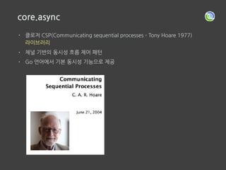 core.async
• 채널
체널에 값이 들어올 때 까지 블로킹
체널에 값을 쓴다
 