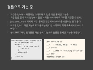 진짜 결론
• 1958년에 고안된 Lisp(클로저)은 저수준 언어인가?
• 라이브러리를 사용하는 것보다 언어에서 제공해야 하는 것이 아닌가?
• Lisp의 s-expression은 시대를 초월한다.
 