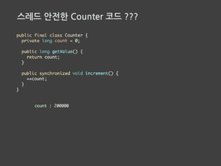 스레드 안전한 Counter 코드 ???
동기화 되지 않으면 메인 메모리에
쓰여지지 않고 CPU 캐시에 남은
값이 읽힐 수 있다.
 