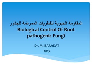 ‫للجذور‬ ‫الممرضة‬ ‫للفطريات‬ ‫الحيوية‬ ‫المقاومة‬
Biological Control Of Root
pathogenic Fungi
Dr. M. BARAKAT
2015
 