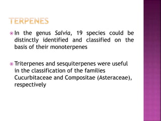 In the genus Salvia, 19 species could be
distinctly identified and classified on the
basis of their monoterpenes
 Triterpenes and sesquiterpenes were useful
in the classification of the families
Cucurbitaceae and Compositae (Asteraceae),
respectively
 