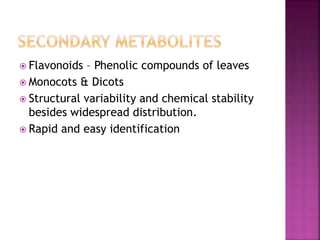  Flavonoids – Phenolic compounds of leaves
 Monocots & Dicots
 Structural variability and chemical stability
besides widespread distribution.
 Rapid and easy identification
 