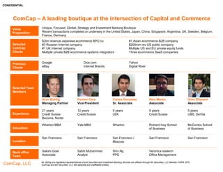 CONFIDENTIAL
ComCap, LLC
IRCE Attendee Profiles – Point Solutions & Site Infrastructure /
Site Management
Company Profile Capabilities
Distil Networks
A leader in Bot detection and mitigation focused on
stopping automated attacks to make the web more secure.
Founded: 2011 www.distilnetworks.com
Employees: 60 Revenue: N/A
HQ: Arlington, VA Funds Raised: $38.0m
Latest Financing Round: $21.0m
Latest Financing Valuation: N/A
Services offered:
 The company provides a cloud-based software which protects online content from malicious
bots, Web scrapers and harmful traffic.The company's offerings include accurate protection
such BOT detection & mitigation, threat intelligence and API security; flexible deployment
such as Cloud CDN and appliances
Customers List: Amadeus, Aol, Autotrader, Crunchbase, Conde Naste, Dow Jones, Discount
Tire, Easy Jet, Ello, Flexmis, Glassdoor, Graphiq, Guidestar, Manta
Key facts:
 The company has offices in California, Virginia, North Carolina, England, and SwedenIt
plans to hire another 100 employees over the next year as it aggressively expands
 The company has several dozen large enterprise clients and thousands of SMBs
Dyn
A cloud-based Internet Performance Management
company enabling companies to monitor, control, and
optimize online infrastructure.
Founded: 2001 www.dyn.com
Employees: 400 Revenue: $100.0m
HQ: Manchester, NH Funds Raised: $100.2m
Latest Financing Round: $50.0m
Latest Financing Valuation: $306.2m
Services offered:
 Internet Intelligence: Internet Intelligence - Network, Internet Intelligence - Transit, Internet
Alerts and Internet Intelligence Traffic Management: Managed DNS, Active Failover and
Traffic DirectorDomain Sevices: Remote Access (DynDNS), Domain Registration and
Standard DNSMessage Management: email delivery and reputation management
Customers List: Twitter, Etsy, CNBC, Zillow, Hershey's, Zappos.com, About.com,
SoundCloud, AddThis, adcash, AudienceScience, BonTon, BT, DailySecret, Distil Networks
Key facts:
 The company has offices in UK, Australia and Singapore
 The company has launched a new platform that will combine online traffic steering with data
and analytics to create “a more comprehensive view” of performance
49
 