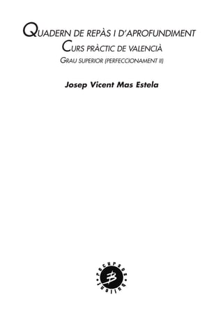QUADERN DE REPÀS I D’APROFUNDIMENT
CURS PRÀCTIC DE VALENCIÀ
GRAU SUPERIOR (PERFECCIONAMENT II)
Josep Vicent Mas Estela
 