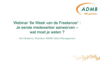 Webinar ‘6e Week van de Freelancer’ :
Je eerste medewerker aanwerven –
wat moet je weten ?
Kurt Boelens, Directeur ADMB Talent Management
 