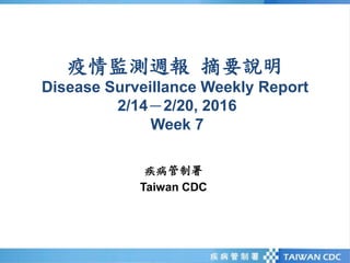 疫情監測週報 摘要說明
Disease Surveillance Weekly Report
2/14－2/20, 2016
Week 7
疾病管制署
Taiwan CDC
 