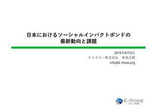 日本におけるソーシャルインパクトボンドの
最新動向と課題
2016年8月6日
ケイスリー株式会社 幸地正樹
info@k-three.org
 