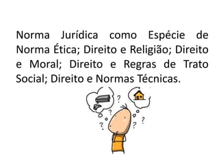 Norma Jurídica como Espécie de
Norma Ética; Direito e Religião; Direito
e Moral; Direito e Regras de Trato
Social; Direito e Normas Técnicas.
 