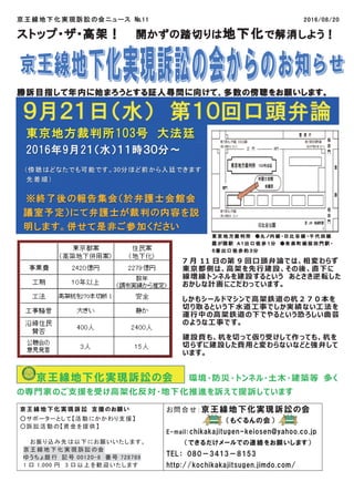 京王線地下化実現訴訟の会ニュース №11 2016/08/20
ストップ・ザ・高架！ 開かずの踏切りは地下化で解消しよう！
勝訴目指して年内に始まろうとする証人尋問に向けて、多数の傍聴をお願いします。
東京地方裁判所103号 大法廷大法廷
2016年9月2１（水）１１時３０分～
（傍聴はどなたでも可能です。30分ほど前から入廷できます
先着順）
※終了後の報告集会（於弁護士会館会
議室予定）にて弁護士が裁判の内容を説
明します。併せて是非ご参加ください
京王線地下化実現訴訟の会 環境・防災・トンネル・土木・建築等 多く
の専門家のご支援を受け高架化反対・地下化推進を訴えて提訴しています
京王 線地 下化 実現 訴訟 支援のお願 い
○サポーターとして【活 動 にかかわり支援】
○訴 訟活 動の【資 金を提 供】
お振 り込 み先 は以 下にお願いいたします。
京王 線地 下化 実現 訴訟 の会
ゆうちょ銀 行 記号 00120-8 番号 728789
1 口 1,000 円 3 口以上 を歓迎 いたします
お問合せ：京王線地下化実現訴訟の会
（もぐるんの会）
E-mail：chikakajitugen-keiosen@yahoo.co.jp
（できるだけメールでの連絡をお願いします）
TEL： 080－3413－8153
http://kochikakajitsugen.jimdo.com/
東 京 地 方 裁 判 所 ●丸 ノ内 線 ・日 比 谷 線 ・千 代 田 線
霞 が関 駅 Ａ１出 口 徒 歩 １分 ●有 楽 町 線 桜 田 門 駅 ・
５番 出 口 徒 歩 約 ３分
月 日の第 回口頭弁論では、相変わらず
東京都側は、高架を先行建設、その後、直下に
線増線トンネルを建設するという あとさき逆転した
おかしな計画にこだわっています。
しかもシールドマシンで高架鉄道の杭２７０本を
切り取るという下水道工事でしか実績ない工 法を
運行中の高架鉄道の下でやるという恐ろしい曲芸
のような工事です。
建設費も、杭を切って仮り受けして作っても、杭を
切らずに建設した費用と変わらないなどと強弁して
います。
 