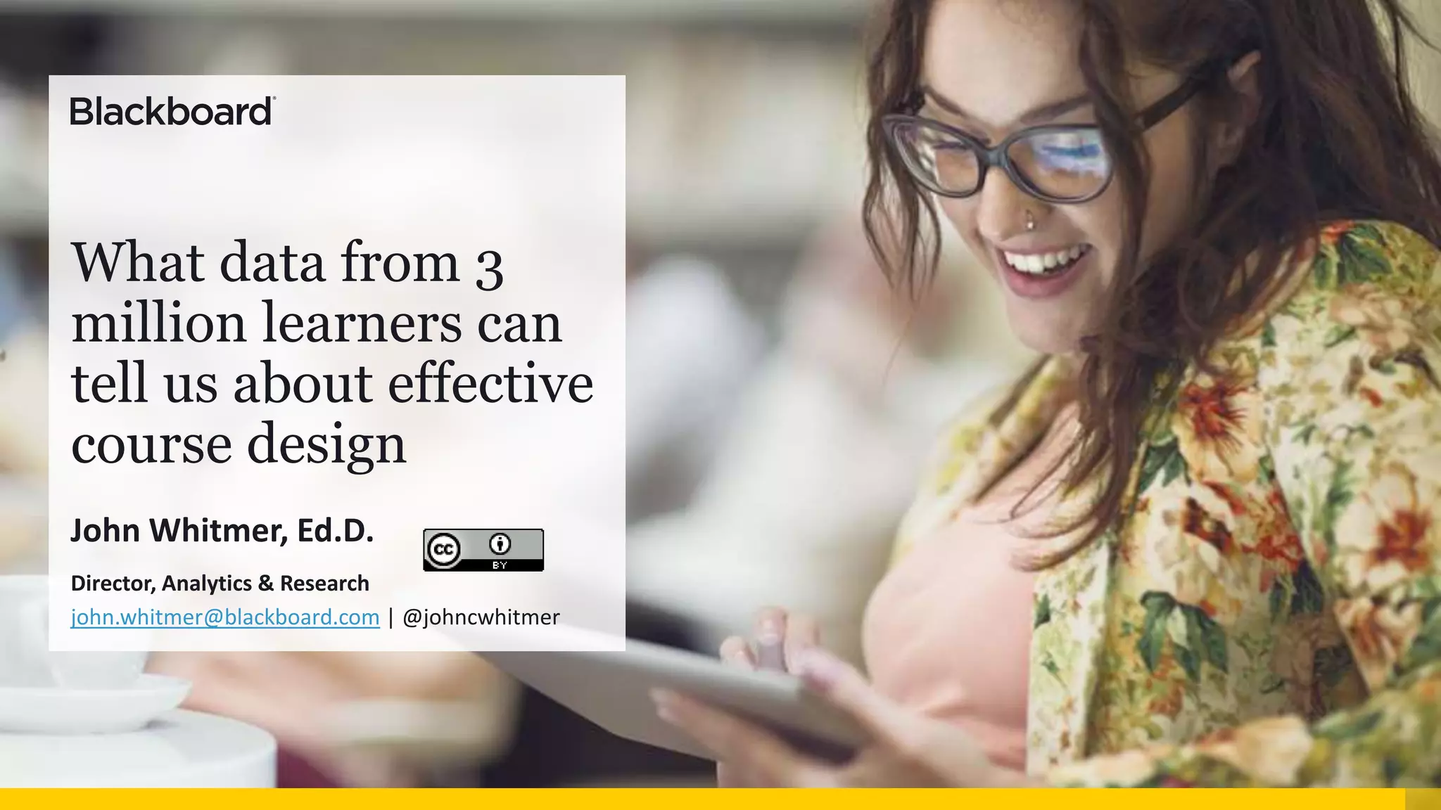 What data from 3
million learners can
tell us about effective
course design
John Whitmer, Ed.D.
Director, Analytics & Research
john.whitmer@blackboard.com | @johncwhitmer
 
