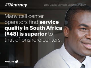 Many call center
operators find service
quality in South Africa
(#48) is superior to
that of onshore centers.
#GSLI16
2016 Global Services Location Index™
 