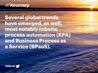 Several global trends
have emerged, as well,
most notably robotic
process automation (RPA)
and Business Process as
a Service (BPaaS).
#GSLI16
2016 Global Services Location Index™
 