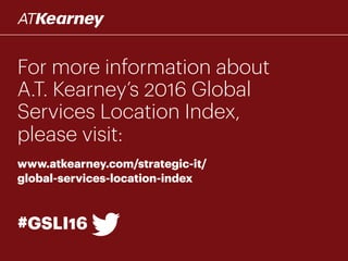 For more information about
A.T. Kearney’s 2016 Global
Services Location Index,
please visit:
www.atkearney.com/strategic-it/
global-services-location-index
#GSLI16
 