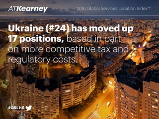 Ukraine (#24) has moved up
17 positions, based in part
on more competitive tax and
regulatory costs.
#GSLI16
2016 Global Services Location Index™
 