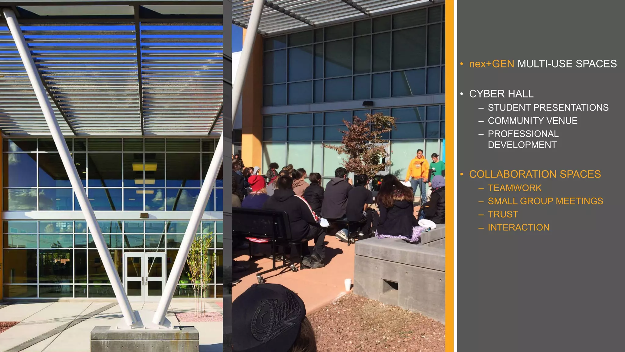 • nex+GEN MULTI-USE SPACES
• CYBER HALL
– STUDENT PRESENTATIONS
– COMMUNITY VENUE
– PROFESSIONAL
DEVELOPMENT
• COLLABORATION SPACES
– TEAMWORK
– SMALL GROUP MEETINGS
– TRUST
– INTERACTION
 