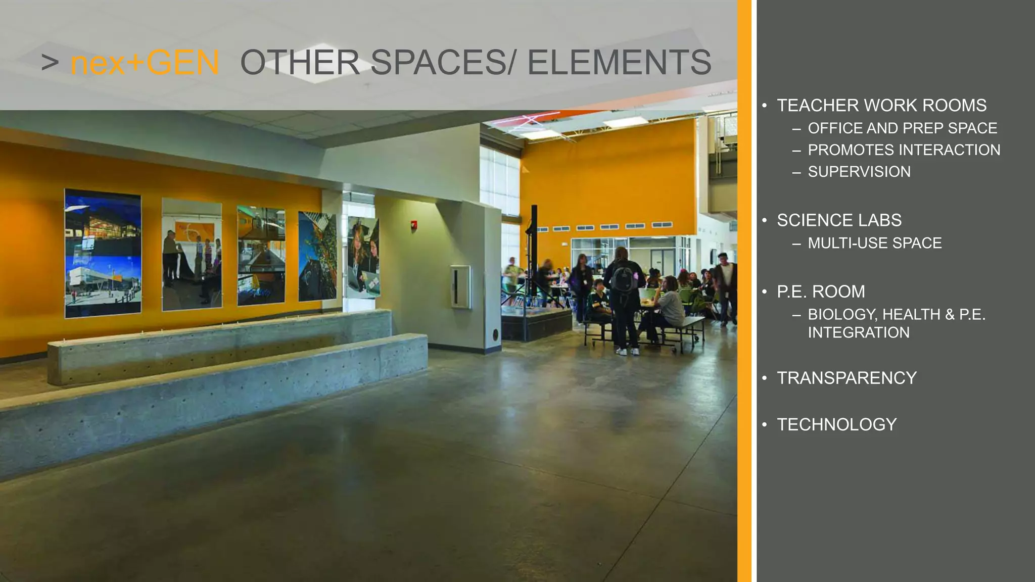 > nex+GEN OTHER SPACES/ ELEMENTS
• TEACHER WORK ROOMS
– OFFICE AND PREP SPACE
– PROMOTES INTERACTION
– SUPERVISION
• SCIENCE LABS
– MULTI-USE SPACE
• P.E. ROOM
– BIOLOGY, HEALTH & P.E.
INTEGRATION
• TRANSPARENCY
• TECHNOLOGY
 
