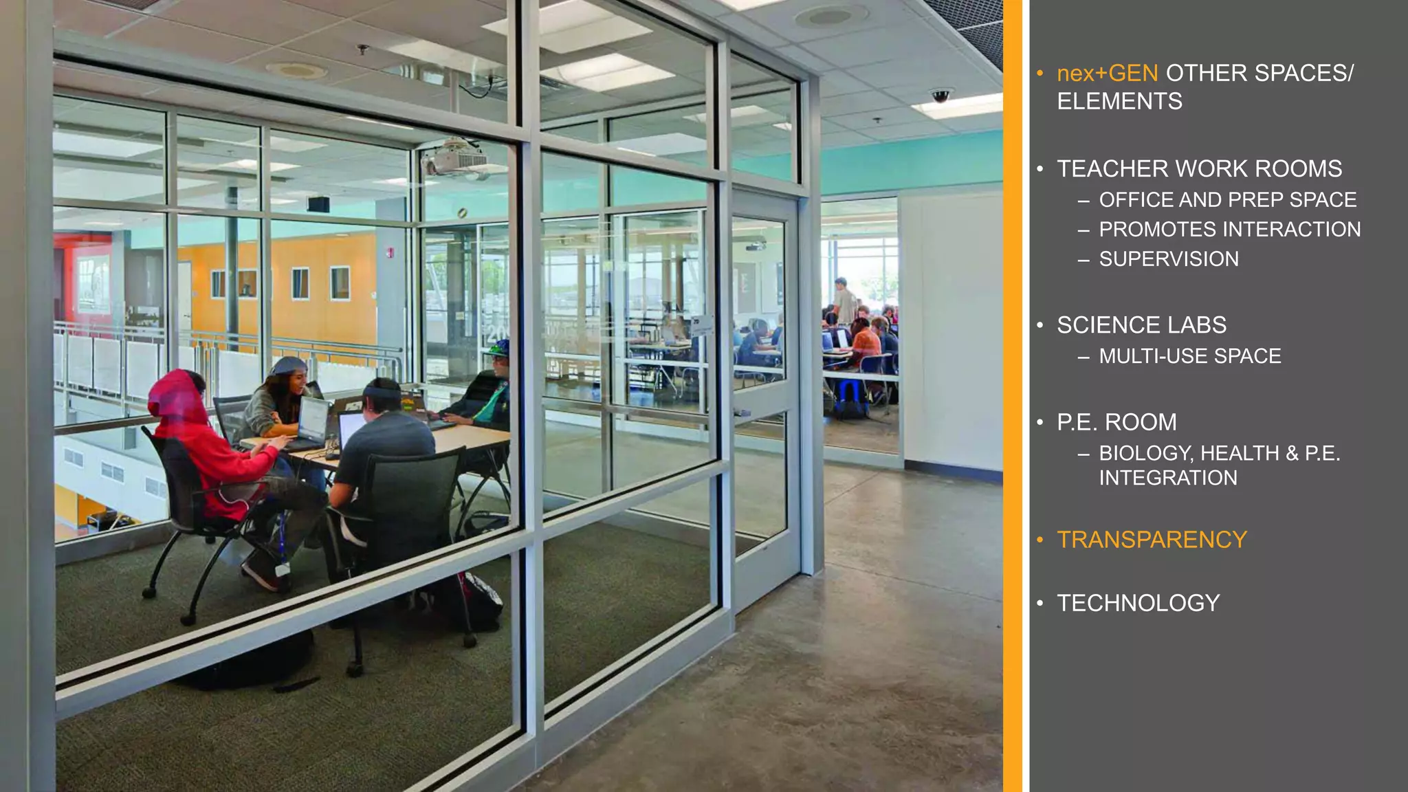 • nex+GEN OTHER SPACES/
ELEMENTS
• TEACHER WORK ROOMS
– OFFICE AND PREP SPACE
– PROMOTES INTERACTION
– SUPERVISION
• SCIENCE LABS
– MULTI-USE SPACE
• P.E. ROOM
– BIOLOGY, HEALTH & P.E.
INTEGRATION
• TRANSPARENCY
• TECHNOLOGY
 