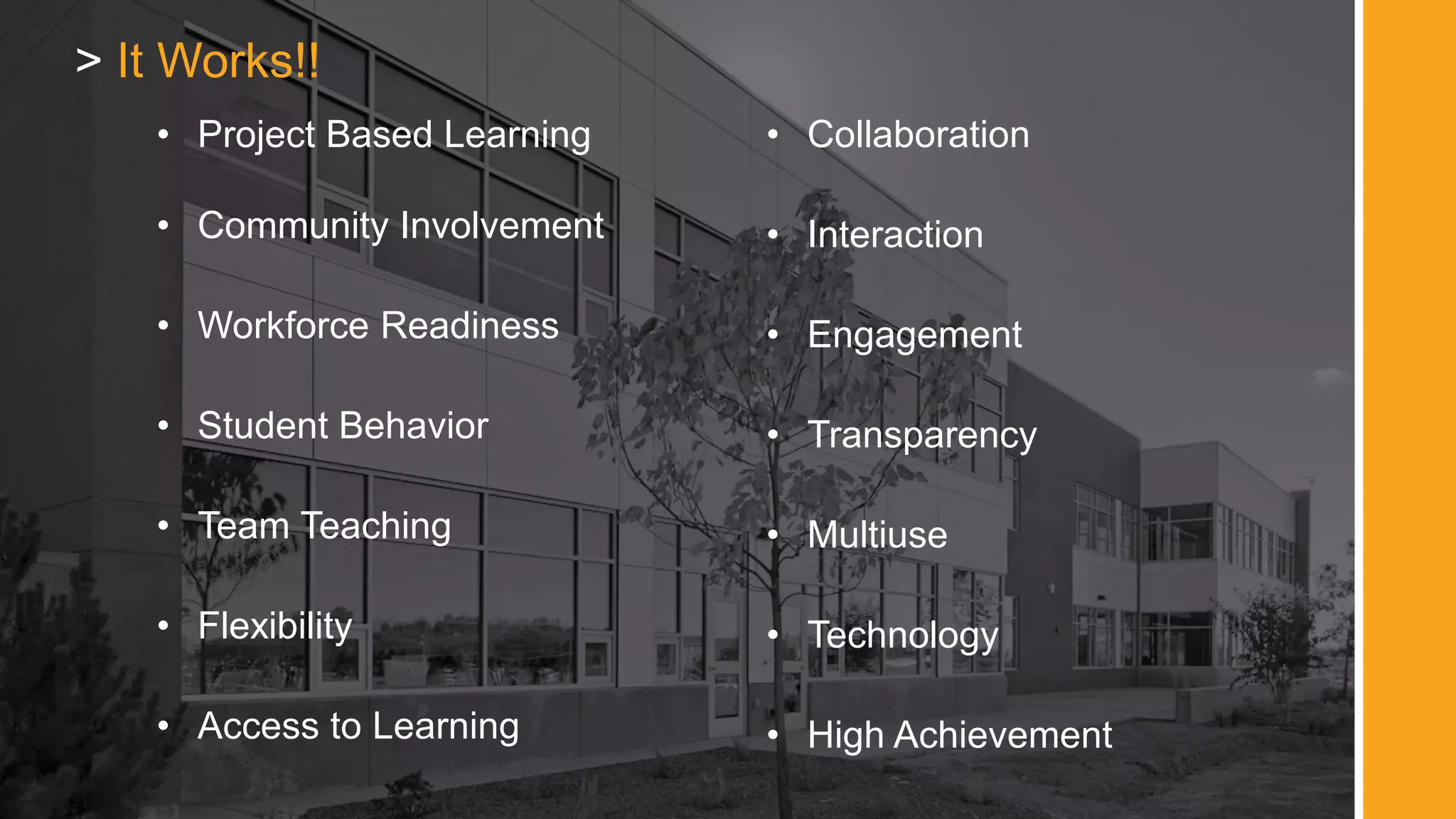 • Project Based Learning
• Community Involvement
• Workforce Readiness
• Student Behavior
• Team Teaching
• Flexibility
• Access to Learning
> It Works!!
• Collaboration
• Interaction
• Engagement
• Transparency
• Multiuse
• Technology
• High Achievement
 