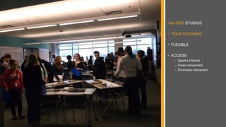 nex+GEN STUDIOS
• TEAM TEACHING
• FLEXIBLE
• ACCESS
– Sparks interest
– Frees movement
– Promotes interaction
 