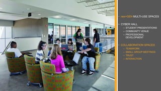 • nex+GEN MULTI-USE SPACES
• CYBER HALL
– STUDENT PRESENTATIONS
– COMMUNITY VENUE
– PROFESSIONAL
DEVELOPMENT
• COLLABORATION SPACES
– TEAMWORK
– SMALL GROUP MEETINGS
– TRUST
– INTERACTION
 